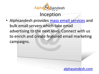 Inception
• Alphsandesh provides mass email services and
  bulk email servers which take email
  advertising to the next level. Connect with us
  to enrich and create featured email marketing
  campaigns.




                               alphasandesh.com
 