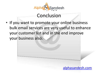 Conclusion
• If you want to promote your online business
  bulk email services are very useful to enhance
  your customer list and in the end improve
  your business also.




                                alphasandesh.com
 