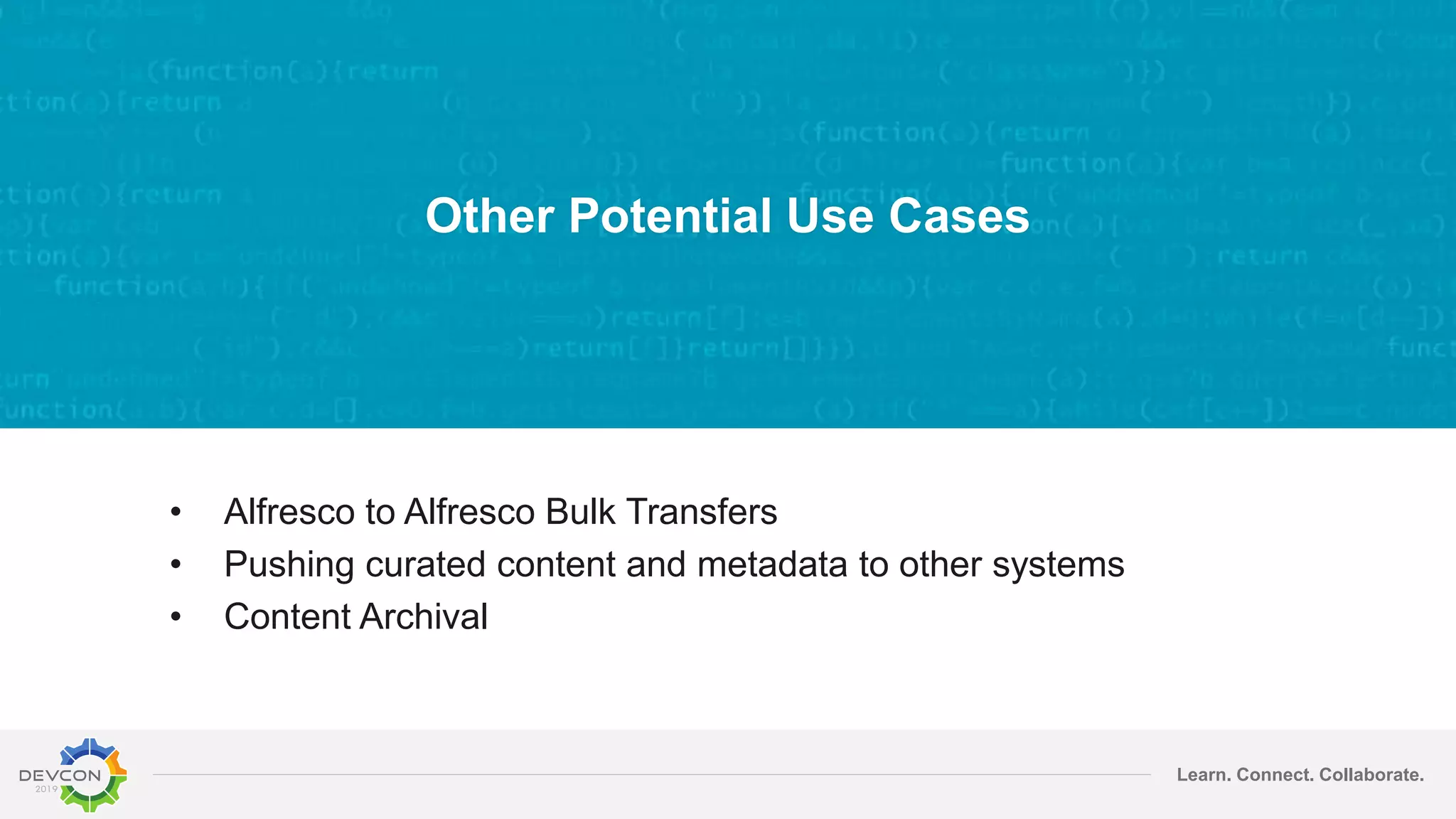 Learn. Connect. Collaborate.
Other Potential Use Cases
• Alfresco to Alfresco Bulk Transfers
• Pushing curated content and metadata to other systems
• Content Archival
 