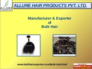 AALLLLUURREE HHAAIIRR PPRROODDUUCCTTSS PPVVTT.. LLTTDD.. 
Manufacturer & Exporter 
of 
Bulk Hair 
www.bulkhairexporter.com/bulk-hair.html 
 