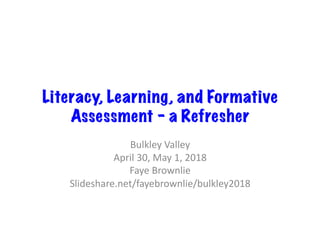 Literacy, Learning, and Formative
Assessment - a Refresher
Bulkley	Valley	
April	30,	May	1,	2018	
Faye	Brownlie	
Slideshare.net/fayebrownlie/bulkley2018	
 