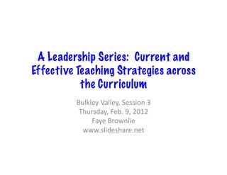 A Leadership Series: Current and
Effective Teaching Strategies across
           the Curriculum	
  
         Bulkley	
  Valley,	
  Session	
  3	
  
          Thursday,	
  Feb.	
  9,	
  2012	
  
              Faye	
  Brownlie	
  
           www.slideshare.net	
  
 