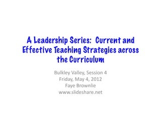 A Leadership Series: Current and
Effective Teaching Strategies across
           the Curriculum	
  
         Bulkley	
  Valley,	
  Session	
  4	
  
           Friday,	
  May	
  4,	
  2012	
  
              Faye	
  Brownlie	
  
           www.slideshare.net	
  
 