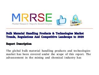 Bulk Material Handling Products & Technologies Market
Trends, Regulations And Competitive Landscape to 2020
Report Description
The global bulk material handling products and technologies
market has been covered under the scope of this report. The
advancement in the mining and chemical industry has
 