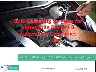 Bulk Messaging Services for
Automobile Dealers &
Automobile Companies
www.mobtexting.com
Mobility (A2P Messaging) & Cloud Telephony Marketing Company
Copyright @ 2016
 