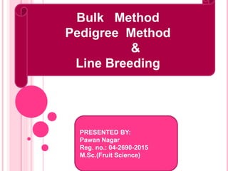 Bulk Method
Pedigree Method
&
Line Breeding
PRESENTED BY:
Pawan Nagar
Reg. no.: 04-2690-2015
M.Sc.(Fruit Science)
 