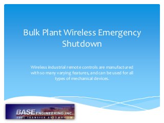 Bulk Plant Wireless Emergency
Shutdown
Wireless industrial remote controls are manufactured
with so many varying features, and can be used for all
types of mechanical devices.
 