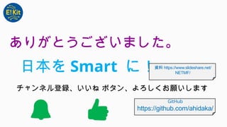 ありがとうございました。
チャンネル登録、いいね ボタン、よろしくお願いします
日本を Smart に！資料 https://www.slideshare.net/
NETMF/
GitHub
https://github.com/ahidaka/
 