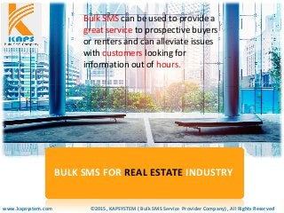 ©2015, KAPSYSTEM ( Bulk SMS Service Provider Company) , All Rights Reservedwww.kapsystem.com
BULK SMS FOR REAL ESTATE INDUSTRY
Bulk SMS can be used to provide a
great service to prospective buyers
or renters and can alleviate issues
with customers looking for
information out of hours.
 