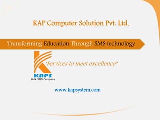 KAP Computer Solution Pvt. Ltd.
Transforming Education Through SMS technology
“Services to meet excellence”
www.kapsystem.com
 