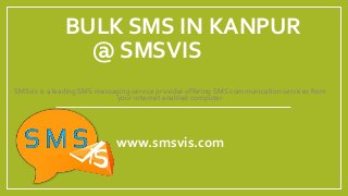 BULK SMS IN KANPUR
@ SMSVIS
SMSvis is a leading SMS messaging service provider offering SMS communication services from
your internet enabled computer.
www.smsvis.com
 