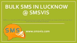 BULK SMS IN LUCKNOW
@ SMSVIS
SMSvis is a leading SMS messaging service provider offering SMS communication services from
your internet enabled computer.
www.smsvis.com
 