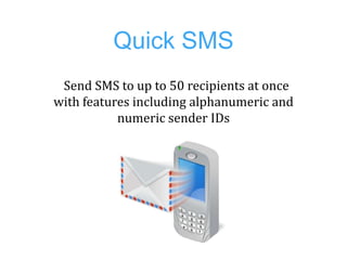 Quick SMS
 Send SMS to up to 50 recipients at once
with features including alphanumeric and
           numeric sender IDs
 