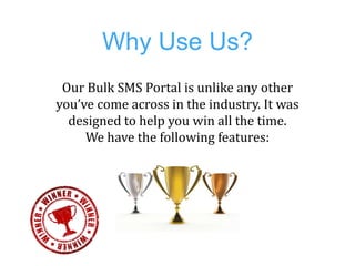 Why Use Us?
 Our Bulk SMS Portal is unlike any other
you’ve come across in the industry. It was
  designed to help you win...