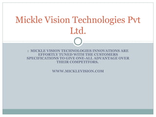 : MICKLE VISION TECHNOLOGIES INNOVATIONS ARE
EFFORTLY TUNED WITH THE CUSTOMERS
SPECIFICATIONS TO GIVE ONE-ALL ADVANTAGE OVER
THEIR COMPETITORS.
WWW.MICKLEVISION.COM
Mickle Vision Technologies Pvt
Ltd.
 