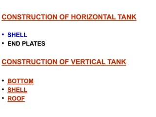 CONSTRUCTION OF HORIZONTAL TANK
• SHELL
• END PLATES
CONSTRUCTION OF VERTICAL TANK
• BOTTOM
• SHELL
• ROOF