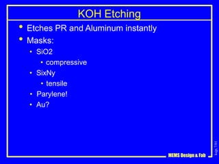 ksjp,
7/01
KOH Etching
MEMS Design & Fab
• Etches PR and Aluminum instantly
• Masks:
• SiO2
• compressive
• SixNy
• tensile
• Parylene!
• Au?
 