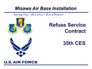 I n t e g r i t y - S e r v i c e - E x c e l l e n c e
Misawa Air Base Installation
1
35th CES
Refuse Service
Contract
 