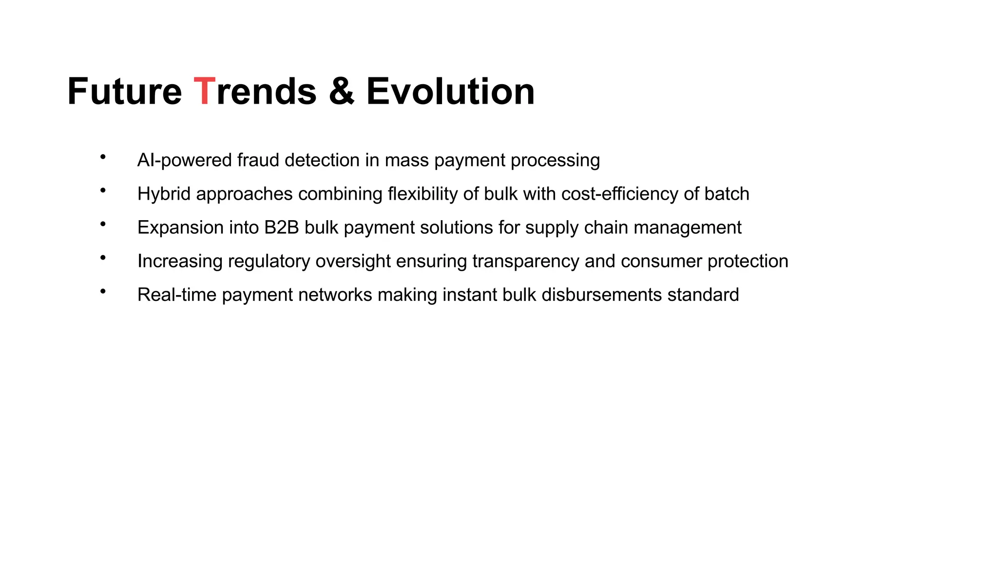 Future Trends & Evolution
• AI-powered fraud detection in mass payment processing
• Hybrid approaches combining flexibility of bulk with cost-efficiency of batch
• Expansion into B2B bulk payment solutions for supply chain management
• Increasing regulatory oversight ensuring transparency and consumer protection
• Real-time payment networks making instant bulk disbursements standard
 