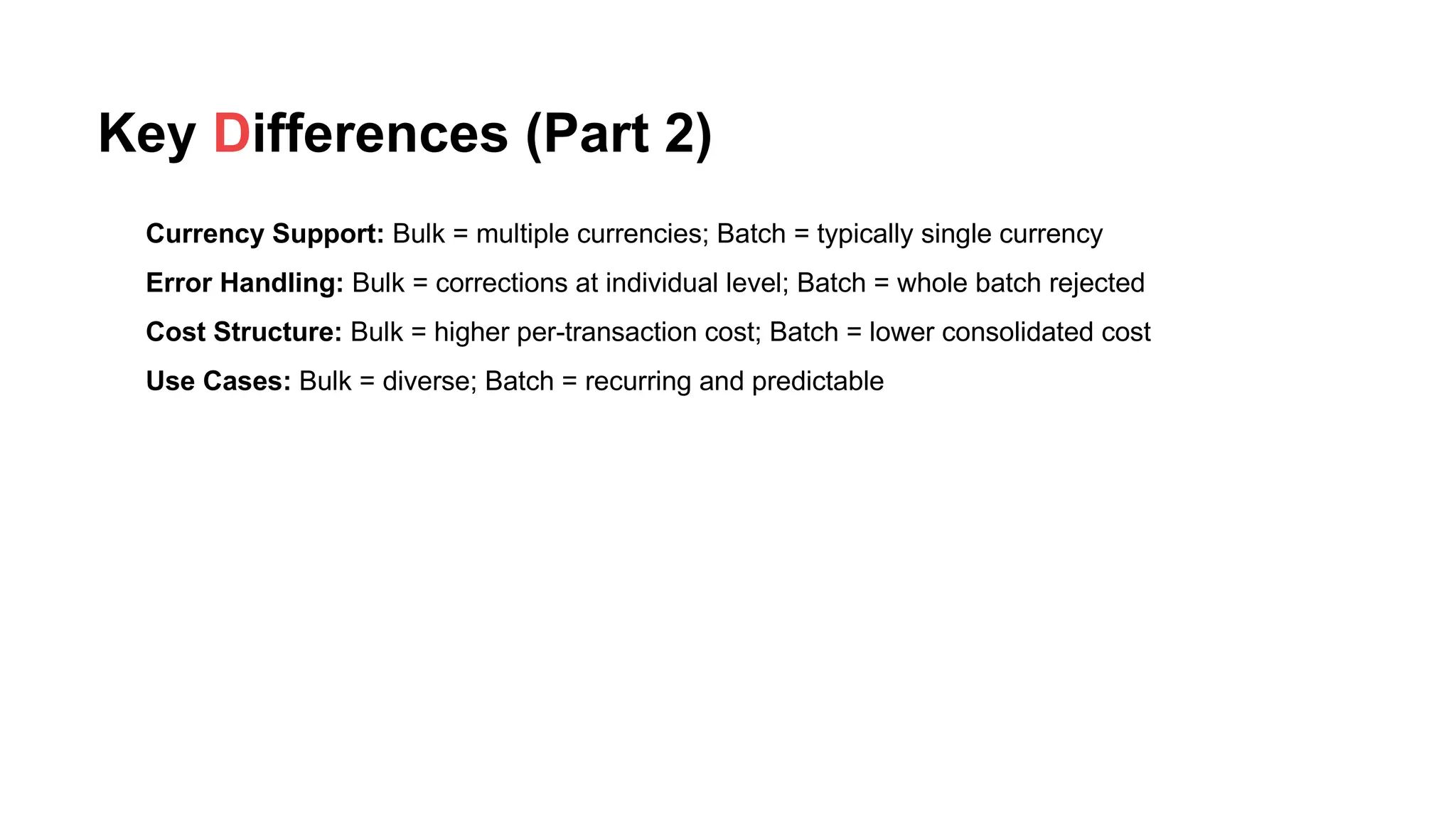Key Differences (Part 2)
Currency Support: Bulk = multiple currencies; Batch = typically single currency
Error Handling: Bulk = corrections at individual level; Batch = whole batch rejected
Cost Structure: Bulk = higher per-transaction cost; Batch = lower consolidated cost
Use Cases: Bulk = diverse; Batch = recurring and predictable
 