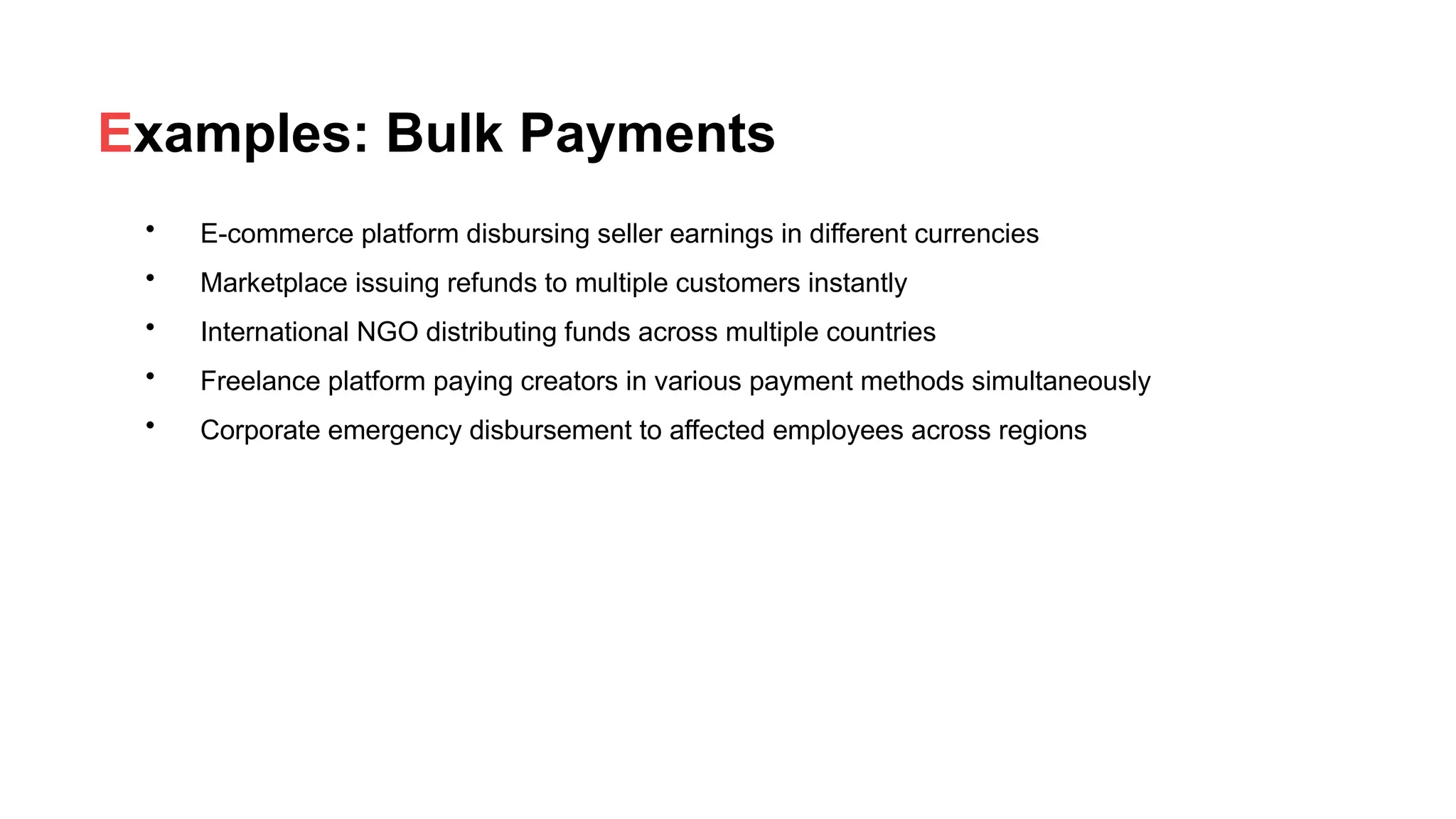 Examples: Bulk Payments
• E-commerce platform disbursing seller earnings in different currencies
• Marketplace issuing refunds to multiple customers instantly
• International NGO distributing funds across multiple countries
• Freelance platform paying creators in various payment methods simultaneously
• Corporate emergency disbursement to affected employees across regions
 