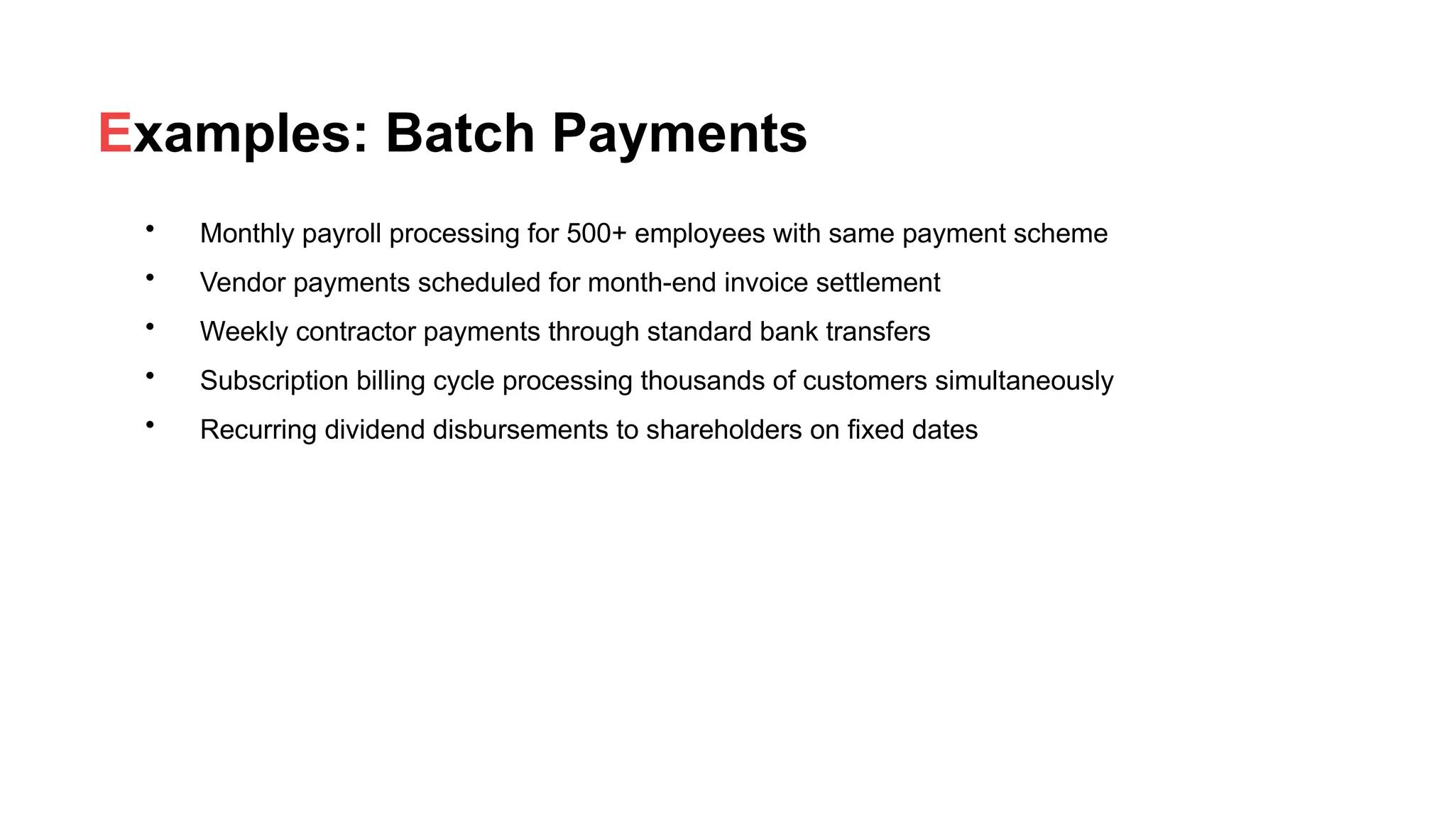 Examples: Batch Payments
• Monthly payroll processing for 500+ employees with same payment scheme
• Vendor payments scheduled for month-end invoice settlement
• Weekly contractor payments through standard bank transfers
• Subscription billing cycle processing thousands of customers simultaneously
• Recurring dividend disbursements to shareholders on fixed dates
 