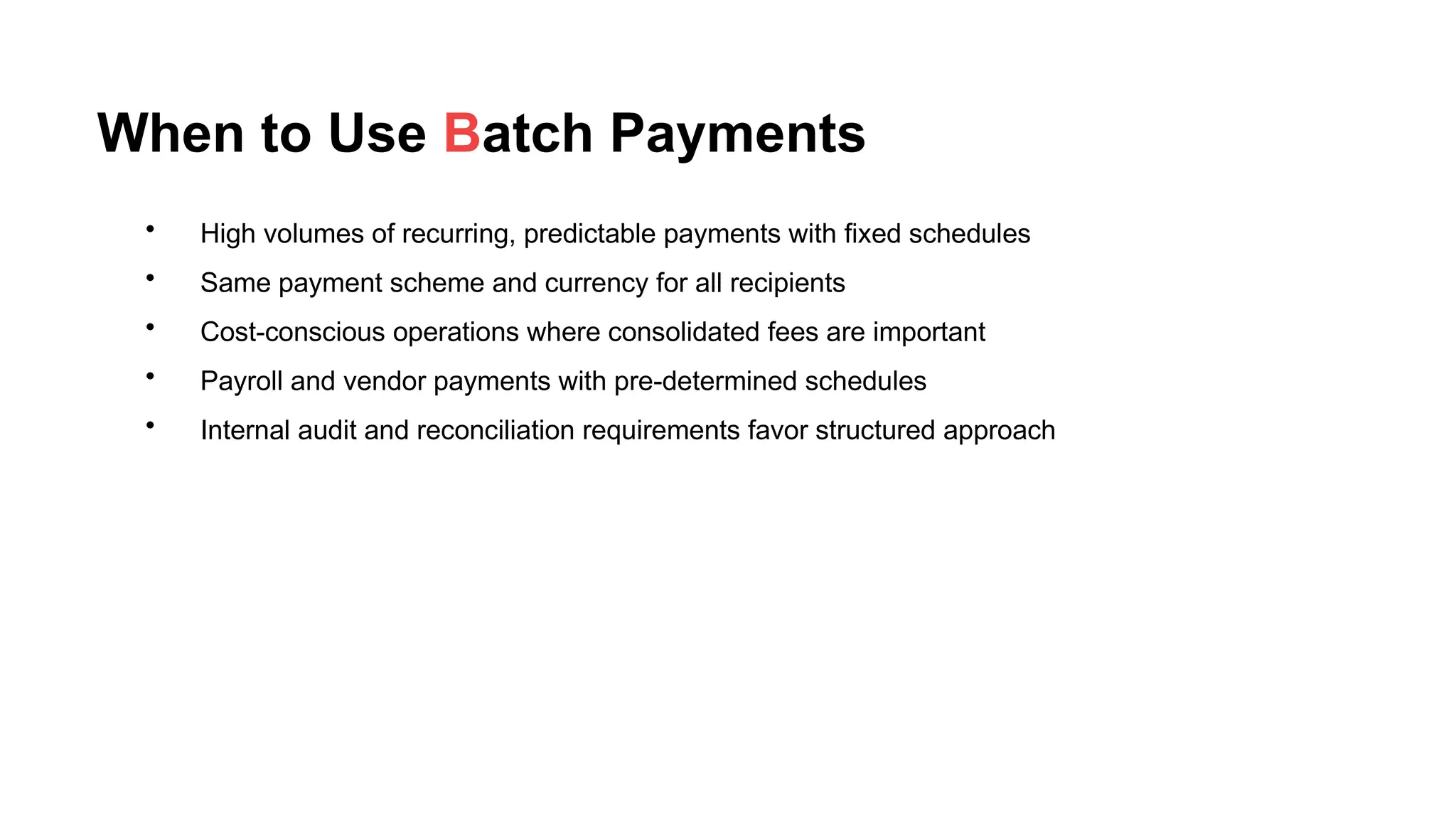When to Use Batch Payments
• High volumes of recurring, predictable payments with fixed schedules
• Same payment scheme and currency for all recipients
• Cost-conscious operations where consolidated fees are important
• Payroll and vendor payments with pre-determined schedules
• Internal audit and reconciliation requirements favor structured approach
 