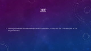 IDIOMS
• Idioms are phrases that mean or stand for something other then the literal meaning. An example of an idiom is: she is feeling blue. She's not
really blue she’s just sick.
 