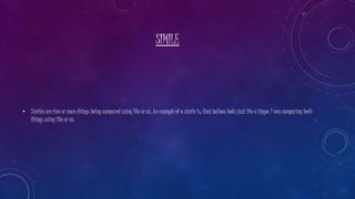 SIMILE
• Similes are two or more things being compared using like or as. An example of a simile is: that balloon looks just like a hippo. I was comparing both
things using like or as.
 