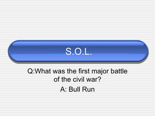 S.O.L. Q:What was the first major battle of the civil war? A: Bull Run 