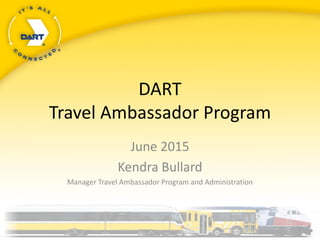 DART
Travel Ambassador Program
June 2015
Kendra Bullard
Manager Travel Ambassador Program and Administration
1
 