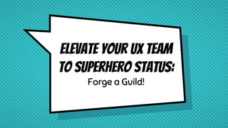 Elevate your UX Team
to Superhero Status:
Forge a Guild!
 