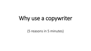 Why use a copywriter 
(5 reasons in 5 minutes) 
 