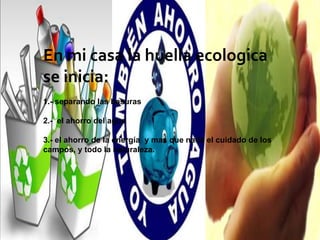 EN MI CASA. ¿DÓNDE SE INICIA LA HUELLA ECOLÓGICA?En mi casa la huella ecologica se inicia:1.- separando las basuras 2.-  el ahorro del agua3.- el ahorro de la energía  y mas que nada el cuidado de los campos, y todo la naturaleza.