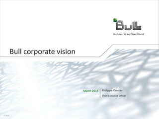 Bull corporate vision

March 2013

Philippe Vannier
Chief Executive Officer

© Bull, 2013

1

 