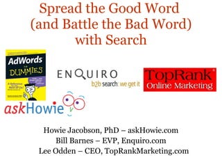 Spread the Good Word  (and Battle the Bad Word) with Search Howie Jacobson, PhD – askHowie.com Bill Barnes – EVP, Enquiro.com Lee Odden – CEO, TopRankMarketing.com 
