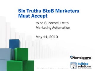 Six Truths BtoB Marketers
Must Accept
       to be Successful with
       Marketing Automation

       May 11, 2010




       © 2010 Bulldog Solutions. All rights reserved. www.bulldogsolutions.com
 
