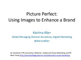 Picture Perfect:
Using Images to Enhance a Brand
Katrina Klier
Global Managing Director Accenture, Digital Marketing
@KatrinaKlier

As included in PR University’s Webinar: Advanced Visual Marketing and PR
Boot Camp http://www.bulldogreporter.com/advanced-visual-marketing

 