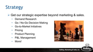 Strategy
 Get our strategic expertise beyond marketing & sales.
• Demand Research
• Go / No-Go Decision Making
• Go-to-Market Initiatives
• Pricing
• Product Planning
• P&L Management
• More!
 