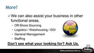 More!
We can also assist your business in other
functional areas.
• Off-Shore Sourcing
• Logistics / Warehousing / EDI
• ...