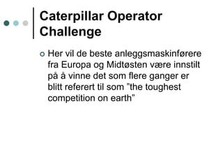 Caterpillar Operator ChallengeHer vil de beste anleggsmaskinførere fra Europa og Midtøsten være innstilt på å vinne det som flere ganger er blitt referert til som ”the toughest competition on earth”