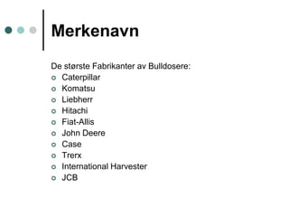 MerkenavnDe største Fabrikanter av Bulldosere:CaterpillarKomatsuLiebherrHitachiFiat-AllisJohn DeereCaseTrerxInternational HarvesterJCB