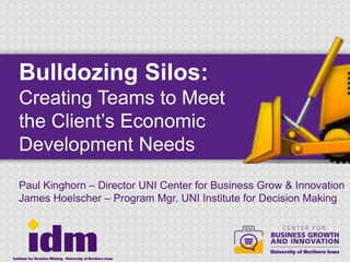 • Click to edit Master text styles
– Second level
• Third level
–Fourth level
»Fifth level
Click to edit Master title style
Bulldozing Silos:
Creating Teams to Meet
the Client’s Economic
Development Needs
Paul Kinghorn – Director UNI Center for Business Grow & Innovation
James Hoelscher – Program Mgr. UNI Institute for Decision Making
 