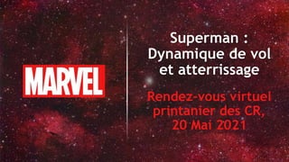 Superman :
Dynamique de vol
et atterrissage
Rendez-vous virtuel
printanier des CR,
20 Mai 2021
 