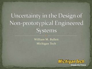 William M. Bulleit Michigan Tech Uncertainty in the Design of Non-prototypical Engineered Systems 