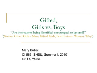 Gifted, Girls vs. Boys “Are their talents being identified, encouraged, or ignored?” ( Gurian, Gifted Girls - Many Gifted Girls, Few Eminent Women: Why? )  Mary Buller CI 583, SHSU, Summer I, 2010 Dr. LaPrairie 
