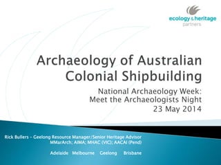National Archaeology Week:
Meet the Archaeologists Night
23 May 2014
Rick Bullers – Geelong Resource Manager/Senior Heritage Advisor
MMarArch; AIMA; MHAC (VIC); AACAI (Pend)
Adelaide Melbourne Geelong Brisbane
 