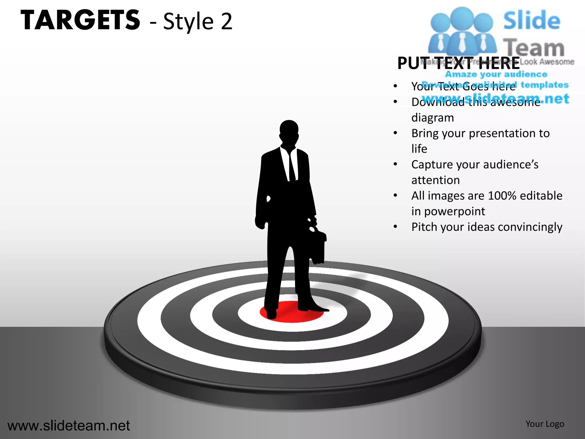 TARGETS - Style 2
                     PUT TEXT HERE
                     •   Your Text Goes here
                     •   Download this awesome
                         diagram
                     •   Bring your presentation to
                         life
                     •   Capture your audience’s
                         attention
                     •   All images are 100% editable
                         in powerpoint
                     •   Pitch your ideas convincingly




www.slideteam.net                             Your Logo
 
