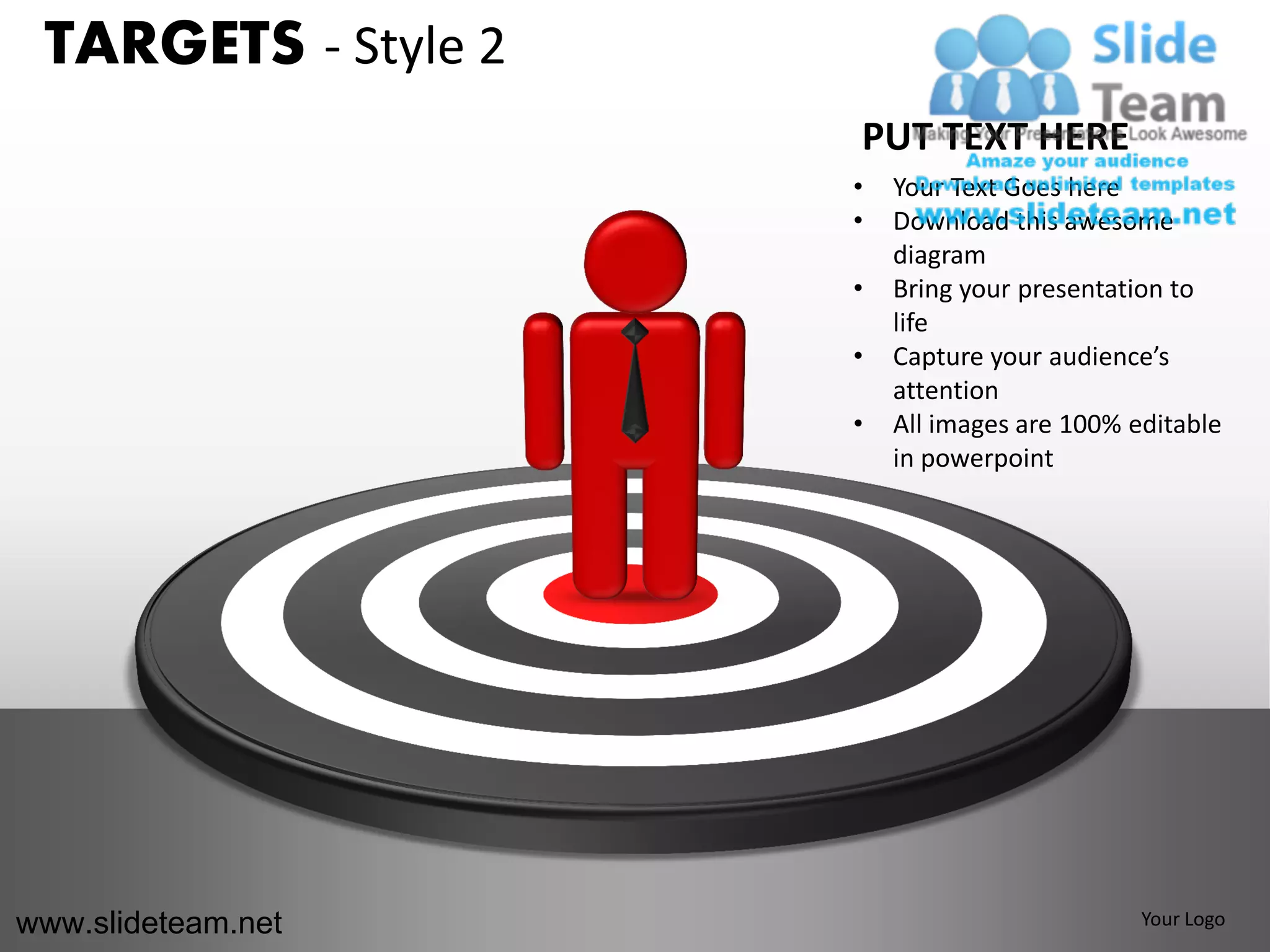 TARGETS - Style 2
                     PUT TEXT HERE
                     •   Your Text Goes here
                     •   Download this awesome
                         diagram
                     •   Bring your presentation to
                         life
                     •   Capture your audience’s
                         attention
                     •   All images are 100% editable
                         in powerpoint




www.slideteam.net                             Your Logo
 