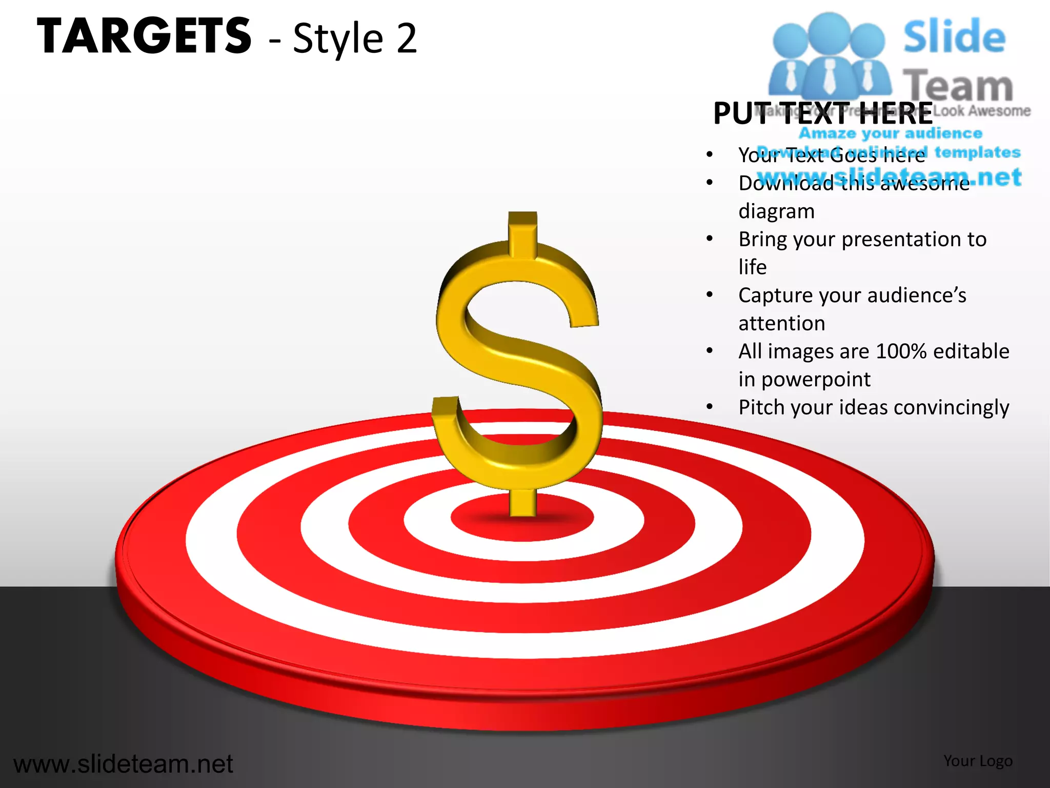 TARGETS - Style 2
                     PUT TEXT HERE
                     •   Your Text Goes here
                     •   Download this awesome
                         diagram
                     •   Bring your presentation to
                         life
                     •   Capture your audience’s
                         attention
                     •   All images are 100% editable
                         in powerpoint
                     •   Pitch your ideas convincingly




www.slideteam.net                             Your Logo
 